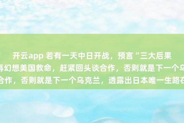 开云app 若有一天中日开战，预言“三大后果”日退役少将点破：别再幻想美国救命，赶紧回头谈合作，否则就是下一个乌克兰，透露出日本唯一生路在哪