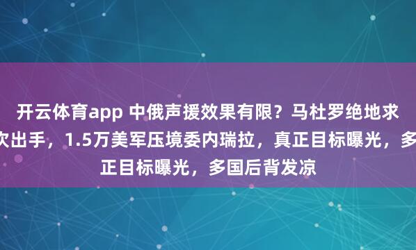 开云体育app 中俄声援效果有限？马杜罗绝地求生：美军3次出手，1.5万美军压境委内瑞拉，真正目标曝光，多国后背发凉