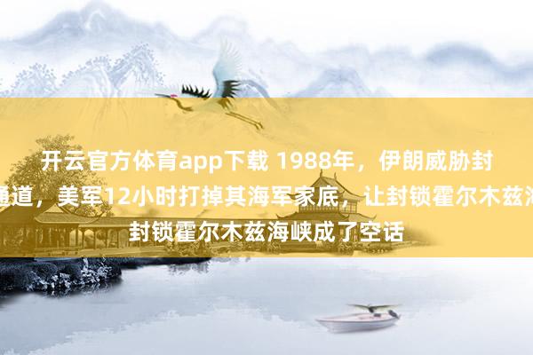 开云官方体育app下载 1988年，伊朗威胁封锁全球石油通道，美军12小时打掉其海军家底，让封锁霍尔木兹海峡成了空话