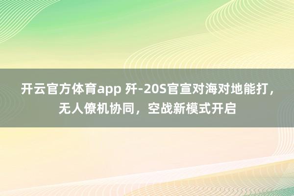 开云官方体育app 歼-20S官宣对海对地能打,无人僚机协同,空战新模式开启