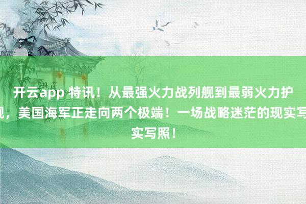 开云app 特讯！从最强火力战列舰到最弱火力护卫舰，美国海军正走向两个极端！一场战略迷茫的现实写照！