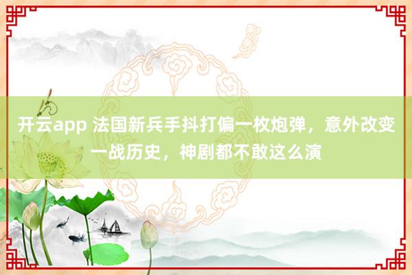 开云app 法国新兵手抖打偏一枚炮弹，意外改变一战历史，神剧都不敢这么演