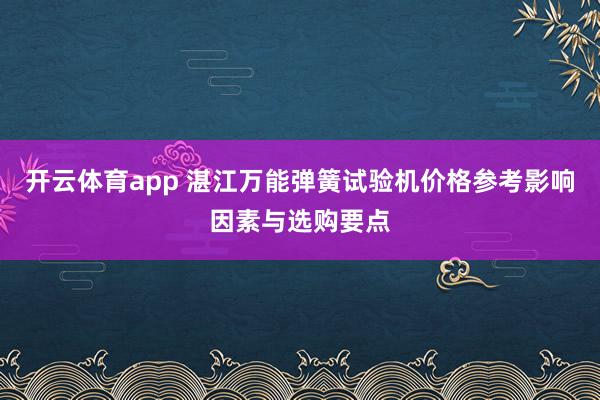 开云体育app 湛江万能弹簧试验机价格参考影响因素与选购要点