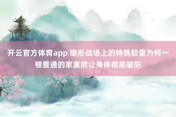 开云官方体育app 隐形战场上的特殊较量为何一顿普通的家宴能让身体彻底破防