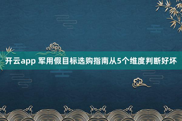 开云app 军用假目标选购指南从5个维度判断好坏