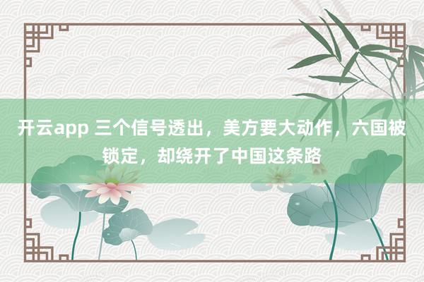 开云app 三个信号透出，美方要大动作，六国被锁定，却绕开了中国这条路