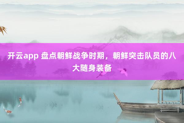 开云app 盘点朝鲜战争时期，朝鲜突击队员的八大随身装备