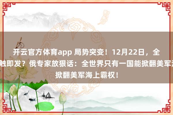 开云官方体育app 局势突变!12月22日,全球海战一触即发?俄专家放狠话:全世界只有一国能掀翻美军海上霸权!