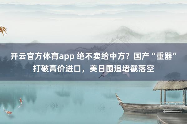开云官方体育app 绝不卖给中方？国产“重器”打破高价进口，美日围追堵截落空
