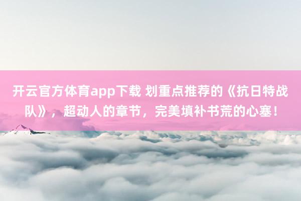 开云官方体育app下载 划重点推荐的《抗日特战队》，超动人的章节，完美填补书荒的心塞！
