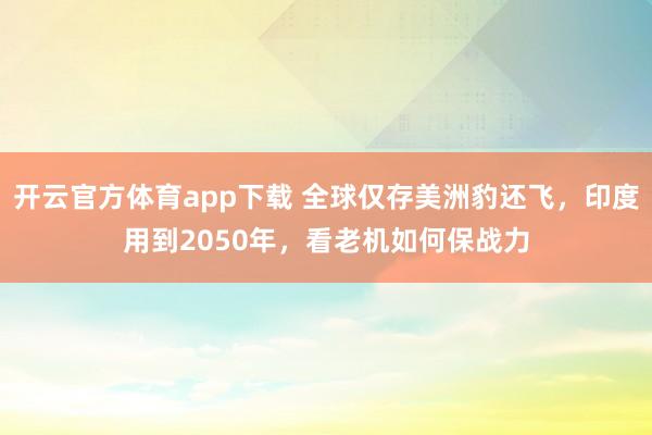 开云官方体育app下载 全球仅存美洲豹还飞,印度用到2050年,看老机如何保战力