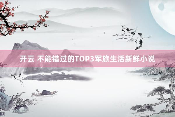 开云 不能错过的TOP3军旅生活新鲜小说
