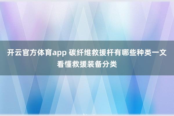 开云官方体育app 碳纤维救援杆有哪些种类一文看懂救援装备分类