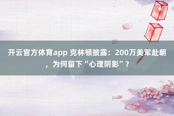 开云官方体育app 克林顿披露:200万美军赴朝,为何留下“心理阴影”?