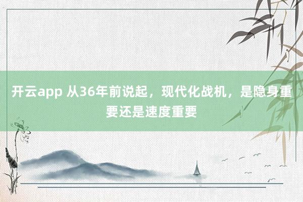 开云app 从36年前说起，现代化战机，是隐身重要还是速度重要