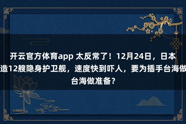 开云官方体育app 太反常了！12月24日，日本6年狂造12艘隐身护卫舰，速度快到吓人，要为插手台海做准备？