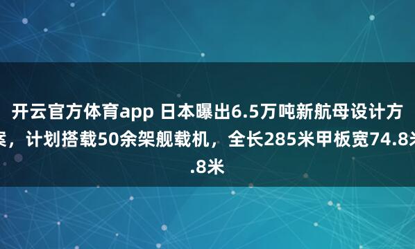 开云官方体育app 日本曝出6.5万吨新航母设计方案,计划搭载50余架舰载机,全长285米甲板宽74.8米