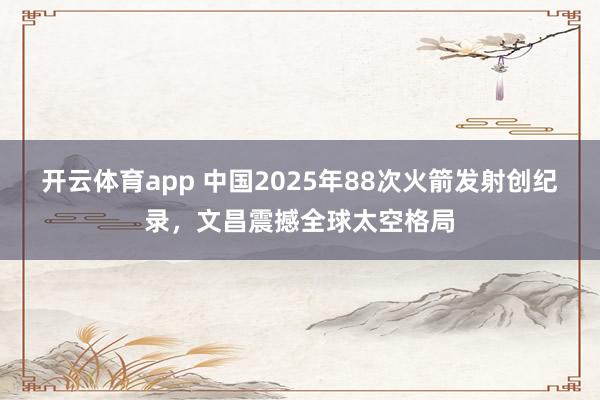 开云体育app 中国2025年88次火箭发射创纪录，文昌震撼全球太空格局