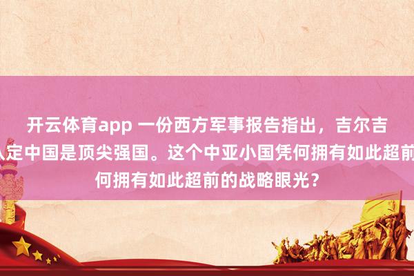 开云体育app 一份西方军事报告指出，吉尔吉斯斯坦早已认定中国是顶尖强国。这个中亚小国凭何拥有如此超前的战略眼光？