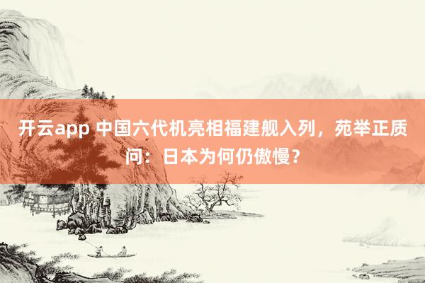 开云app 中国六代机亮相福建舰入列，苑举正质问：日本为何仍傲慢？