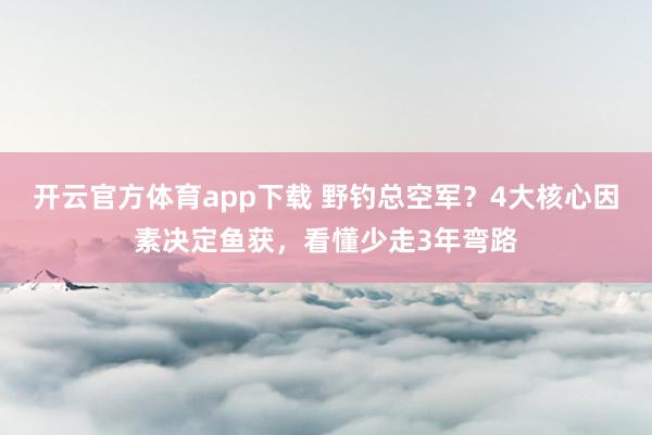 开云官方体育app下载 野钓总空军？4大核心因素决定鱼获，看懂少走3年弯路
