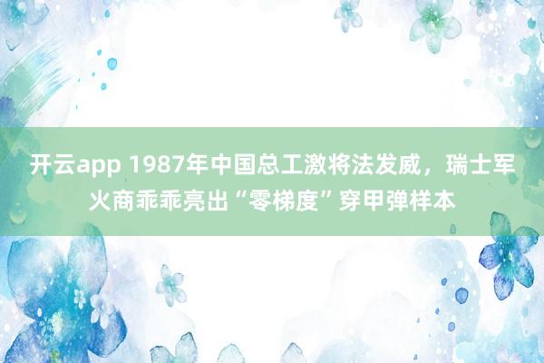 开云app 1987年中国总工激将法发威，瑞士军火商乖乖亮出“零梯度”穿甲弹样本
