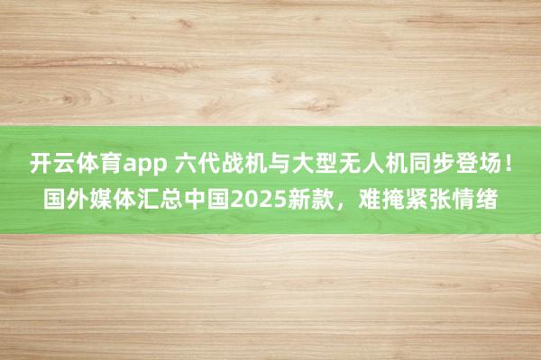 开云体育app 六代战机与大型无人机同步登场！国外媒体汇总中国2025新款，难掩紧张情绪