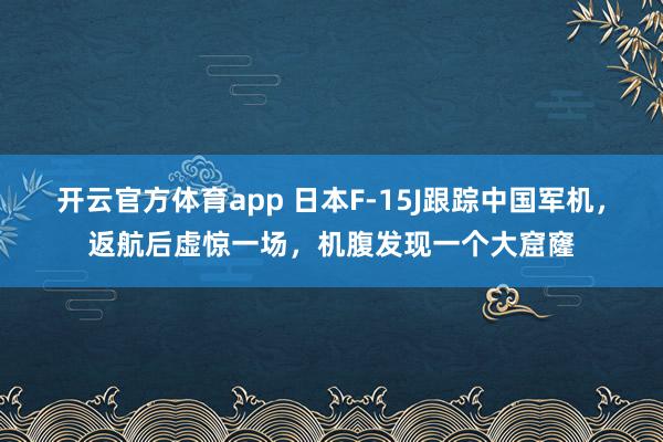 开云官方体育app 日本F-15J跟踪中国军机，返航后虚惊一场，机腹发现一个大窟窿