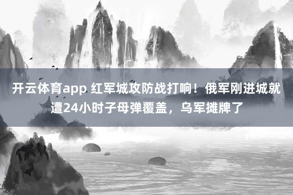 开云体育app 红军城攻防战打响!俄军刚进城就遭24小时子母弹覆盖,乌军摊牌了