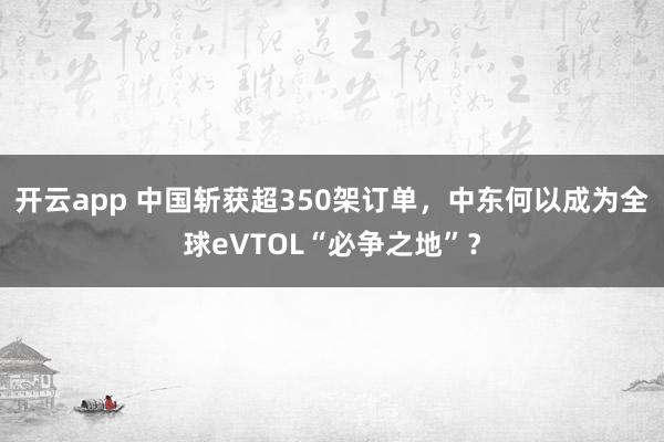 开云app 中国斩获超350架订单，中东何以成为全球eVTOL“必争之地”？