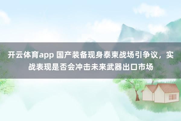 开云体育app 国产装备现身泰柬战场引争议，实战表现是否会冲击未来武器出口市场