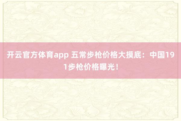 开云官方体育app 五常步枪价格大摸底：中国191步枪价格曝光！