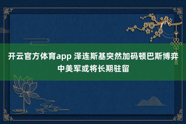 开云官方体育app 泽连斯基突然加码顿巴斯博弈中美军或将长期驻留