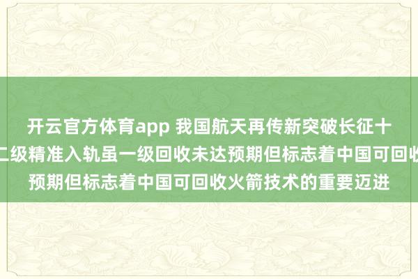 开云官方体育app 我国航天再传新突破长征十二号甲火箭成功首飞二级精准入轨虽一级回收未达预期但标志着中国可回收火箭技术的重要迈进