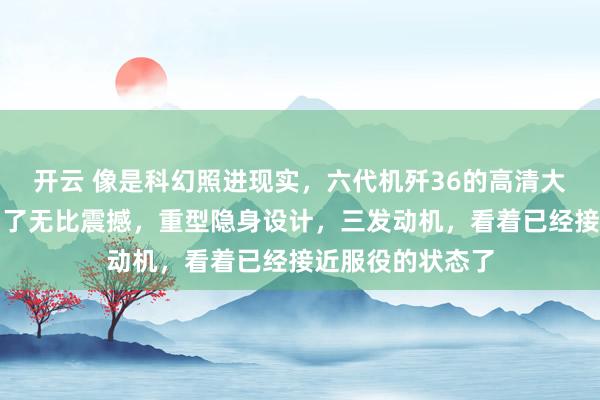 开云 像是科幻照进现实,六代机歼36的高清大片来了,让人看了无比震撼,重型隐身设计,三发动机,看着已经接近服役的状态了