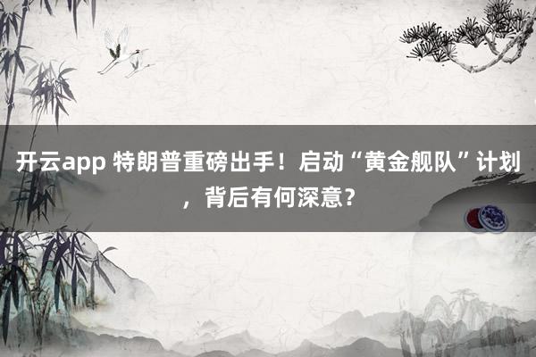 开云app 特朗普重磅出手！启动“黄金舰队”计划，背后有何深意？