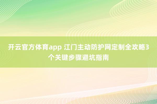 开云官方体育app 江门主动防护网定制全攻略3个关键步骤避坑指南