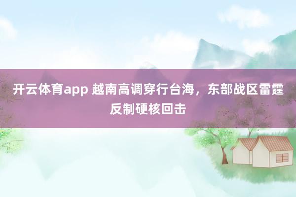 开云体育app 越南高调穿行台海，东部战区雷霆反制硬核回击