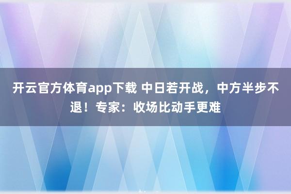 开云官方体育app下载 中日若开战,中方半步不退!专家:收场比动手更难