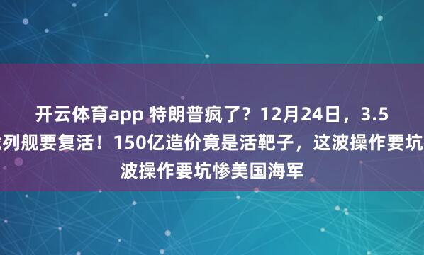 开云体育app 特朗普疯了?12月24日,3.5万吨超级战列舰要复活!150亿造价竟是活靶子,这波操作要坑惨美国海军
