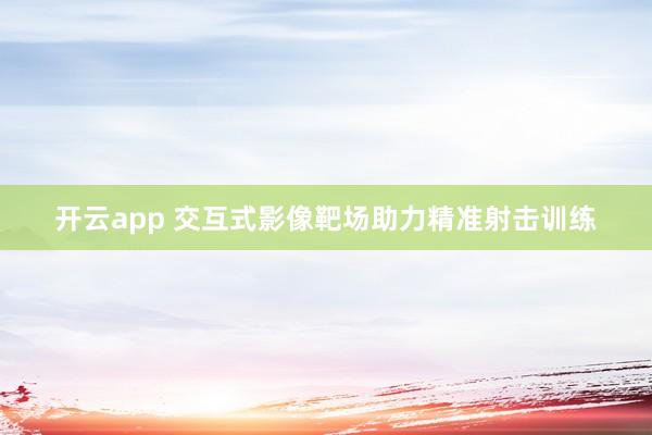 开云app 交互式影像靶场助力精准射击训练