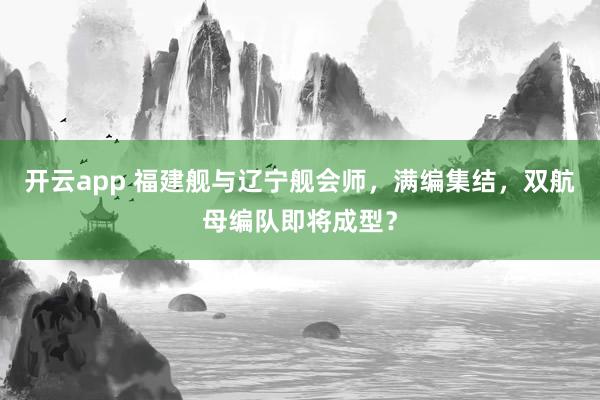 开云app 福建舰与辽宁舰会师，满编集结，双航母编队即将成型？