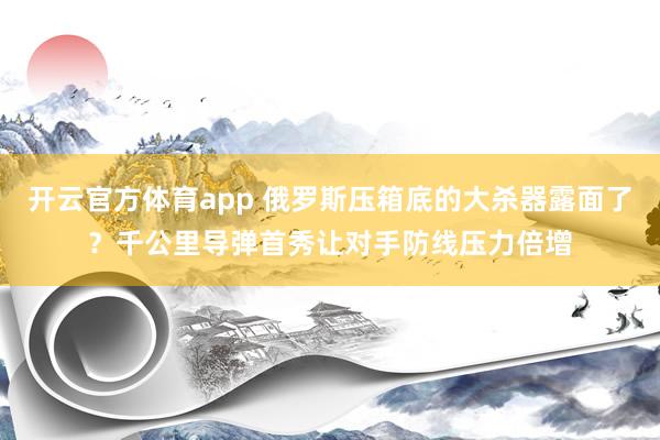 开云官方体育app 俄罗斯压箱底的大杀器露面了？千公里导弹首秀让对手防线压力倍增