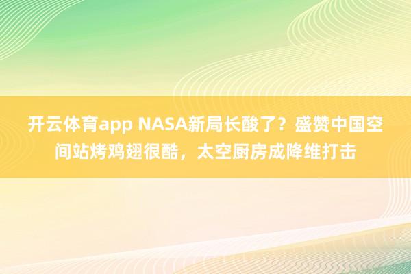 开云体育app NASA新局长酸了？盛赞中国空间站烤鸡翅很酷，太空厨房成降维打击