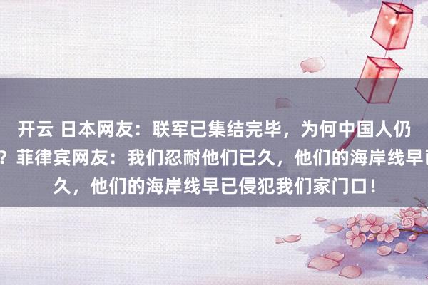 开云 日本网友：联军已集结完毕，为何中国人仍在幻想没人敢侵扰？菲律宾网友：我们忍耐他们已久，他们的海岸线早已侵犯我们家门口！