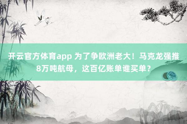 开云官方体育app 为了争欧洲老大！马克龙强推8万吨航母，这百亿账单谁买单？