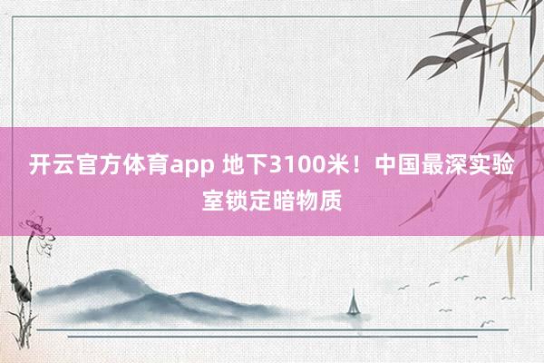 开云官方体育app 地下3100米！中国最深实验室锁定暗物质
