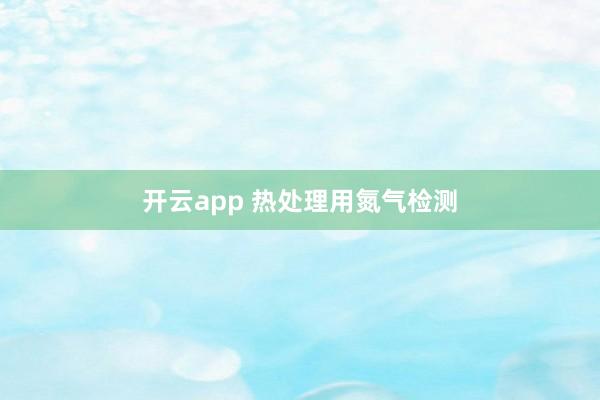 开云app 热处理用氮气检测