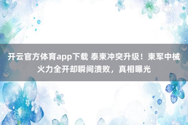 开云官方体育app下载 泰柬冲突升级！柬军中械火力全开却瞬间溃败，真相曝光