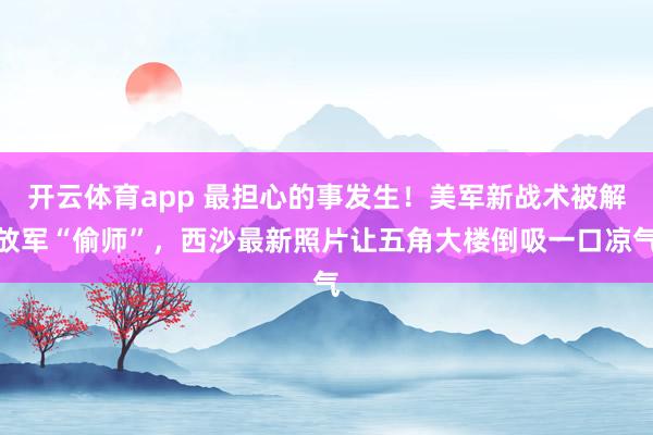 开云体育app 最担心的事发生!美军新战术被解放军“偷师”,西沙最新照片让五角大楼倒吸一口凉气